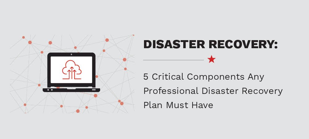 5 Critical Components For Any Professional Disaster Recovery Plan